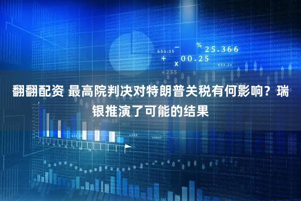 翻翻配资 最高院判决对特朗普关税有何影响？瑞银推演了可能的结果
