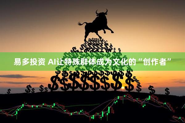 易多投资 AI让特殊群体成为文化的“创作者”