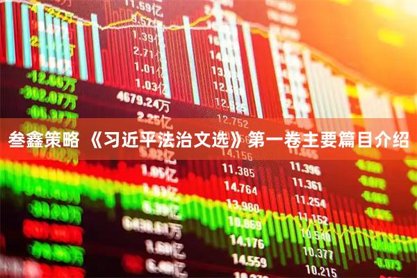 叁鑫策略 《习近平法治文选》第一卷主要篇目介绍