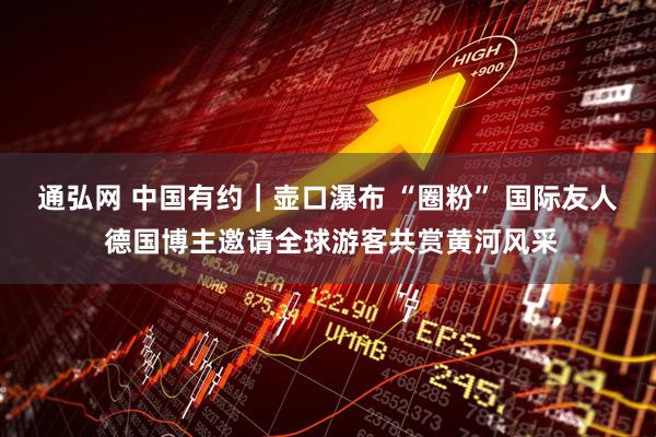 通弘网 中国有约｜壶口瀑布 “圈粉” 国际友人 德国博主邀请全球游客共赏黄河风采