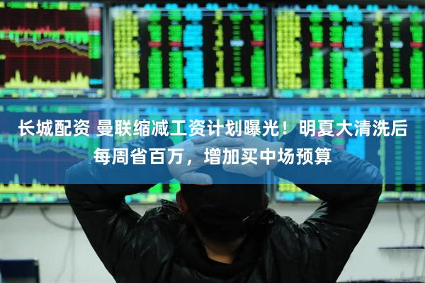 长城配资 曼联缩减工资计划曝光！明夏大清洗后每周省百万，增加买中场预算