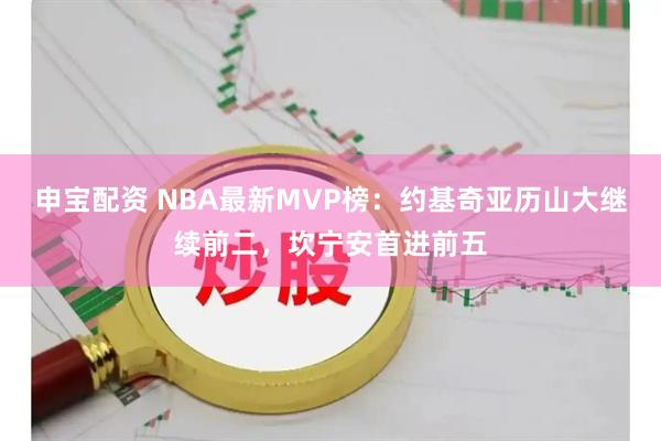 申宝配资 NBA最新MVP榜：约基奇亚历山大继续前二，坎宁安首进前五