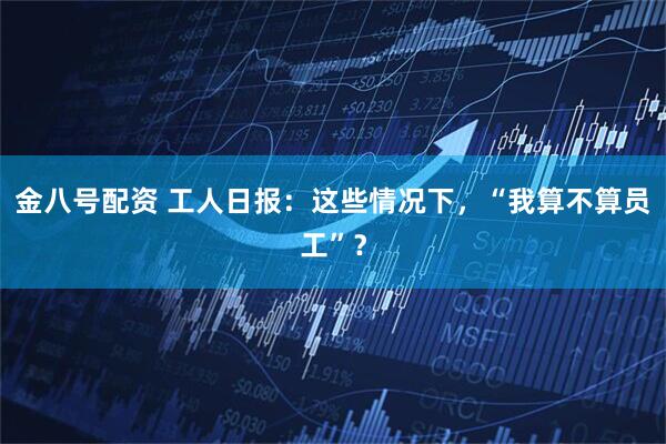 金八号配资 工人日报：这些情况下，“我算不算员工”？