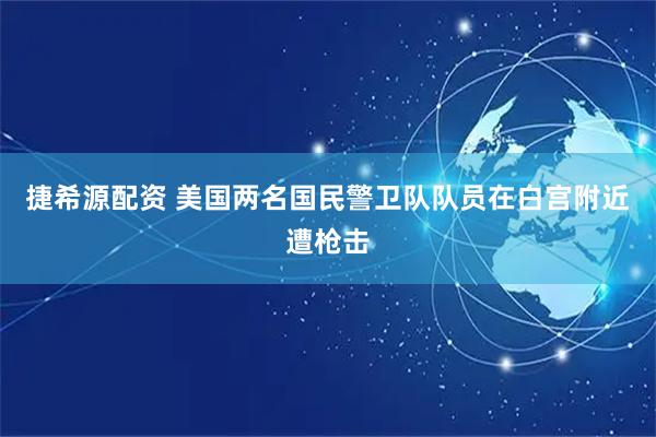 捷希源配资 美国两名国民警卫队队员在白宫附近遭枪击