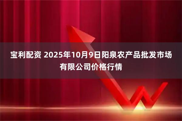 宝利配资 2025年10月9日阳泉农产品批发市场有限公司价格行情