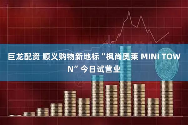 巨龙配资 顺义购物新地标“枫尚奥莱 MINI TOWN”今日试营业