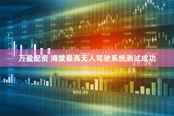 万盈配资 海拔最高无人驾驶系统测试成功