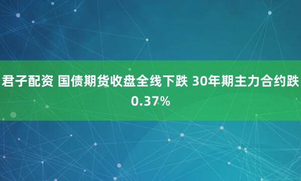 君子配资 国债期货收盘全线下跌 30年期主力合约跌0.37%