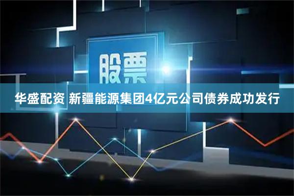 华盛配资 新疆能源集团4亿元公司债券成功发行