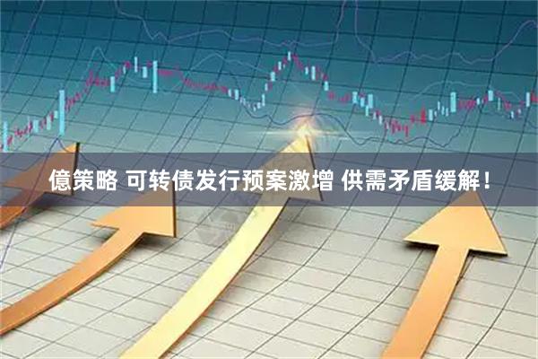 億策略 可转债发行预案激增 供需矛盾缓解！