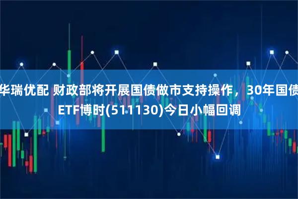 华瑞优配 财政部将开展国债做市支持操作，30年国债ETF博时(511130)今日小幅回调