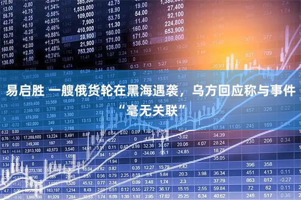 易启胜 一艘俄货轮在黑海遇袭，乌方回应称与事件“毫无关联”