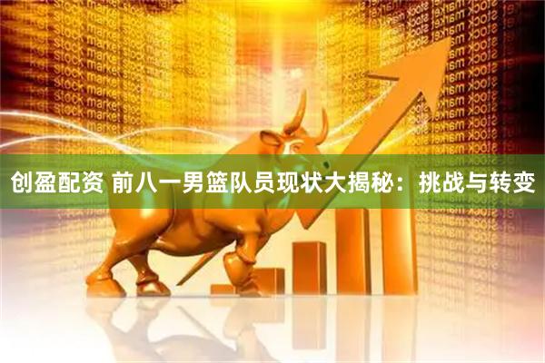 创盈配资 前八一男篮队员现状大揭秘：挑战与转变