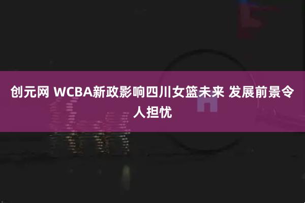 创元网 WCBA新政影响四川女篮未来 发展前景令人担忧