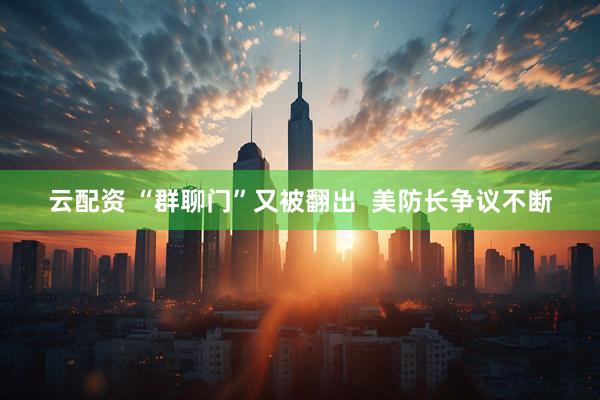 云配资 “群聊门”又被翻出  美防长争议不断