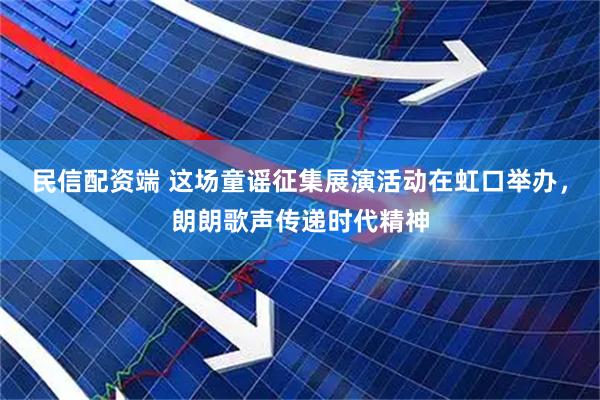 民信配资端 这场童谣征集展演活动在虹口举办，朗朗歌声传递时代精神