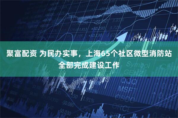 聚富配资 为民办实事，上海65个社区微型消防站全部完成建设工作