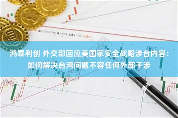 鸿泰利创 外交部回应美国家安全战略涉台内容：如何解决台湾问题不容任何外部干涉