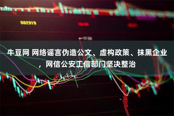 牛豆网 网络谣言伪造公文、虚构政策、抹黑企业，网信公安工信部门坚决整治