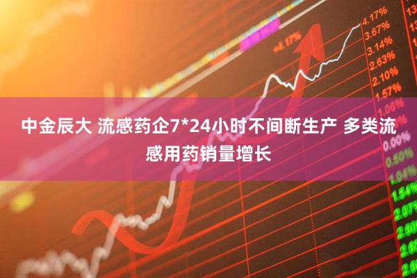 中金辰大 流感药企7*24小时不间断生产 多类流感用药销量增长