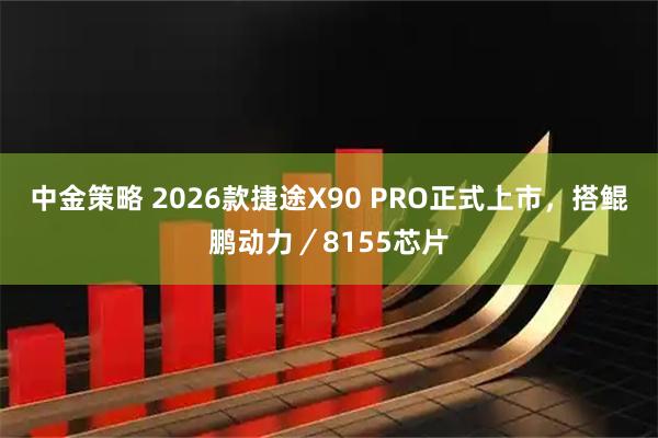 中金策略 2026款捷途X90 PRO正式上市，搭鲲鹏动力／8155芯片