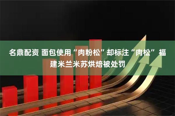 名鼎配资 面包使用“肉粉松”却标注“肉松” 福建米兰米苏烘焙被处罚