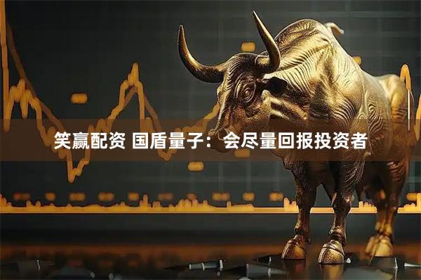 笑赢配资 国盾量子：会尽量回报投资者