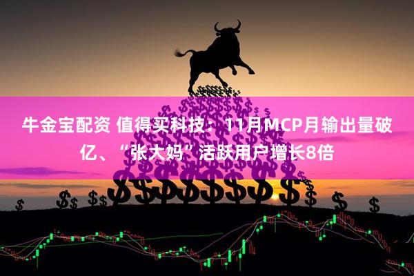 牛金宝配资 值得买科技：11月MCP月输出量破亿、“张大妈”活跃用户增长8倍