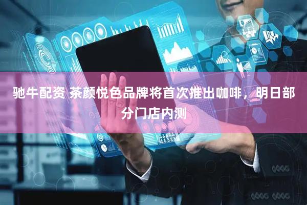 驰牛配资 茶颜悦色品牌将首次推出咖啡，明日部分门店内测