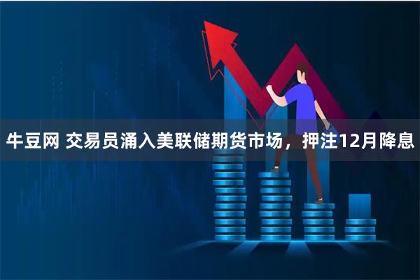 牛豆网 交易员涌入美联储期货市场，押注12月降息