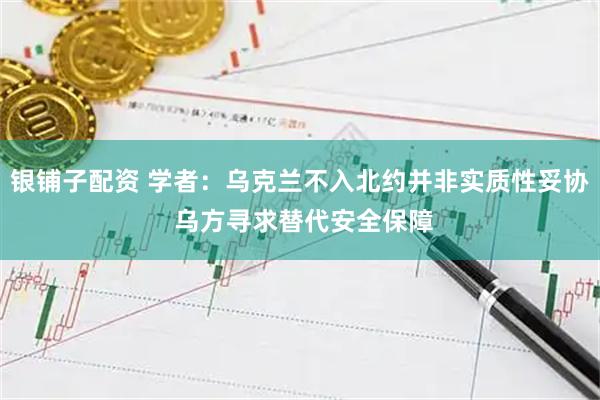 银铺子配资 学者：乌克兰不入北约并非实质性妥协 乌方寻求替代安全保障