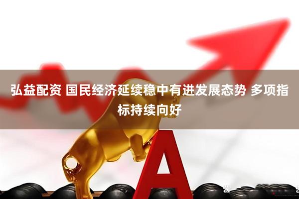弘益配资 国民经济延续稳中有进发展态势 多项指标持续向好