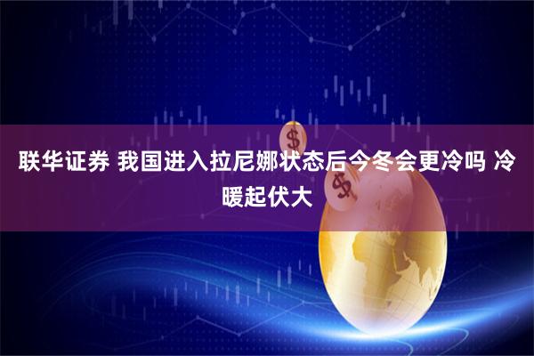 联华证券 我国进入拉尼娜状态后今冬会更冷吗 冷暖起伏大