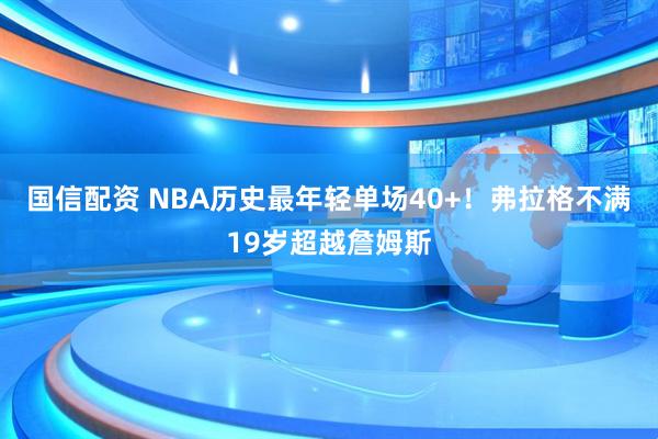 国信配资 NBA历史最年轻单场40+！弗拉格不满19岁超越詹姆斯
