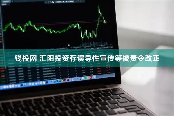 钱投网 汇阳投资存误导性宣传等被责令改正
