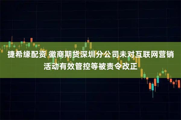 捷希缘配资 徽商期货深圳分公司未对互联网营销活动有效管控等被责令改正