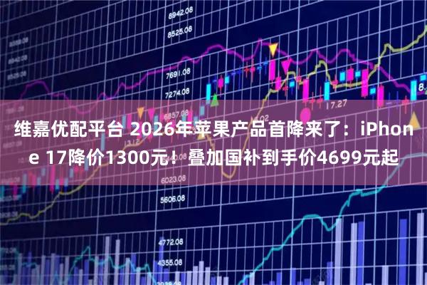 维嘉优配平台 2026年苹果产品首降来了：iPhone 17降价1300元！叠加国补到手价4699元起