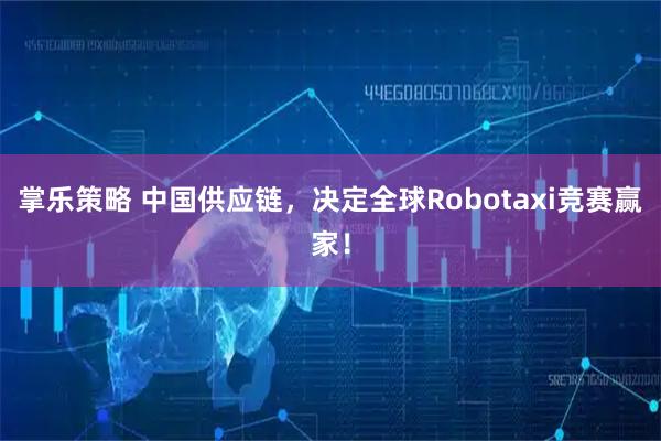 掌乐策略 中国供应链，决定全球Robotaxi竞赛赢家！