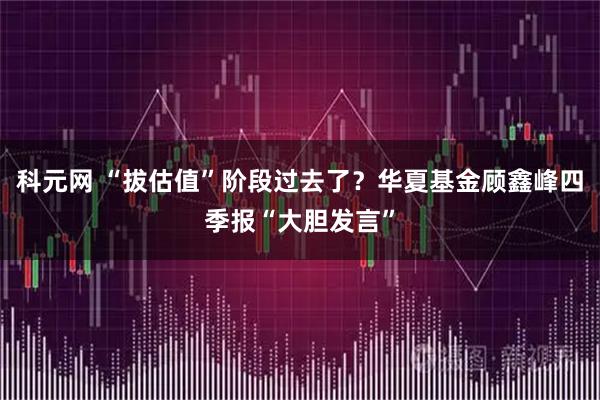 科元网 “拔估值”阶段过去了？华夏基金顾鑫峰四季报“大胆发言”