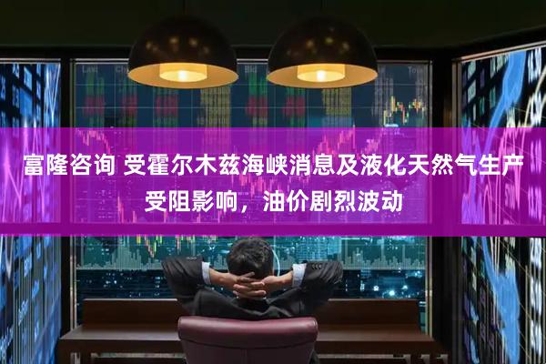 富隆咨询 受霍尔木兹海峡消息及液化天然气生产受阻影响，油价剧烈波动