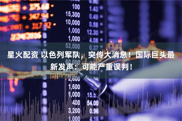 星火配资 以色列军队，突传大消息！国际巨头最新发声：可能严重误判！