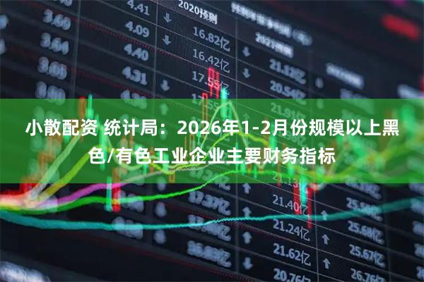 小散配资 统计局：2026年1-2月份规模以上黑色/有色工业企业主要财务指标