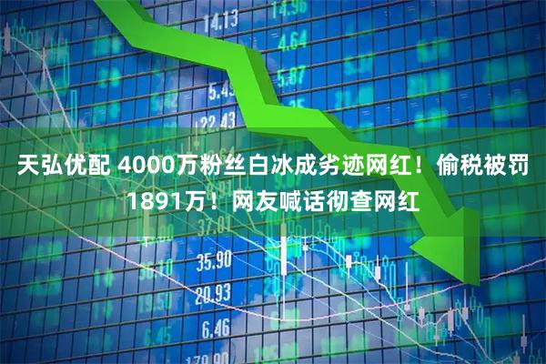 天弘优配 4000万粉丝白冰成劣迹网红！偷税被罚1891万！网友喊话彻查网红