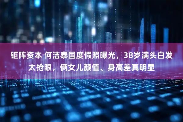 钜阵资本 何洁泰国度假照曝光，38岁满头白发太抢眼，俩女儿颜值、身高差真明显