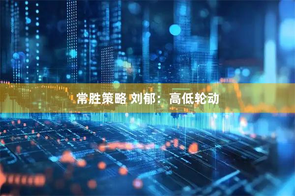 常胜策略 刘郁：高低轮动