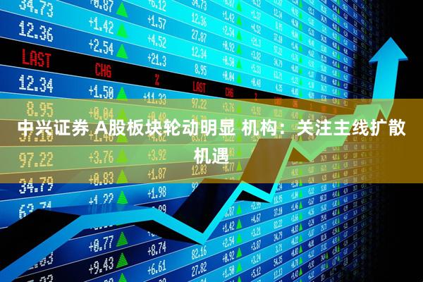中兴证券 A股板块轮动明显 机构：关注主线扩散机遇