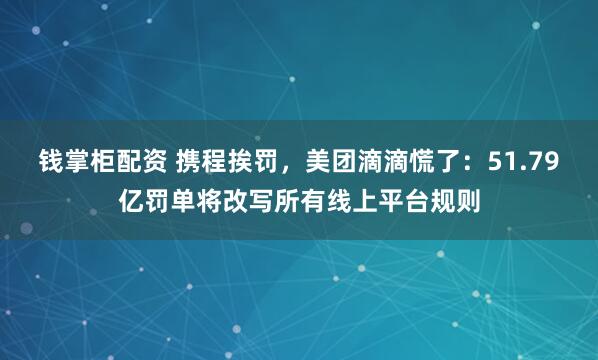 钱掌柜配资 携程挨罚，美团滴滴慌了：51.79亿罚单将改写所有线上平台规则