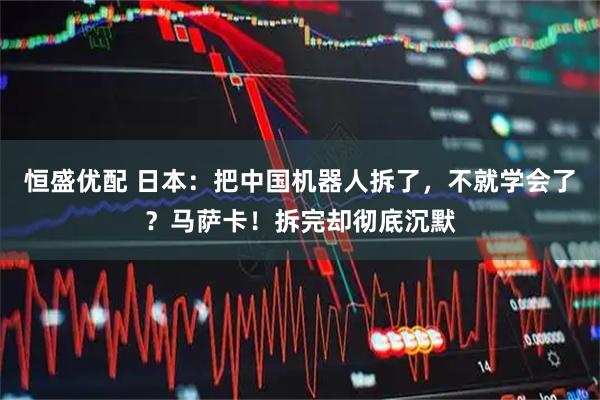 恒盛优配 日本：把中国机器人拆了，不就学会了？马萨卡！拆完却彻底沉默