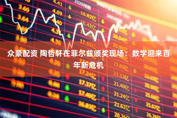 众豪配资 陶哲轩在菲尔兹颁奖现场：数学迎来百年新危机