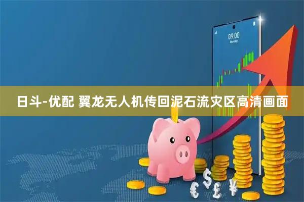 日斗-优配 翼龙无人机传回泥石流灾区高清画面